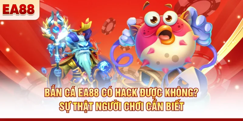 Bắn cá EA88 có hack được không? Sự thật người chơi cần biết 